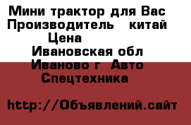 Мини трактор для Вас › Производитель ­ китай › Цена ­ 50 000 - Ивановская обл., Иваново г. Авто » Спецтехника   